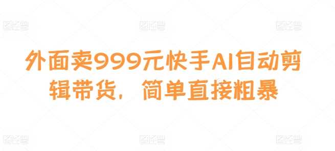 外面卖999元快手AI自动剪辑带货,简单直接粗暴