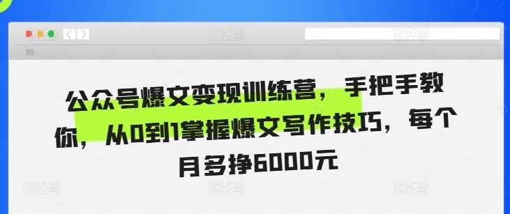 公众号爆文变现训练营,手把手教你,从0到1掌握爆文写作技巧,每个月多挣6000元
