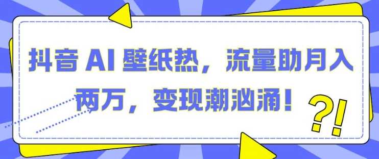 抖音 AI 壁纸热,流量助月入两W,变现潮汹涌【揭秘】