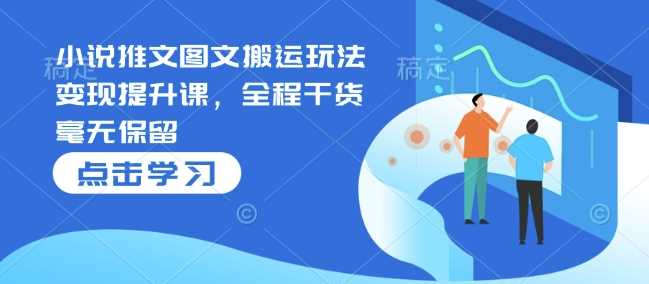 小说推文图文搬运玩法变现提升课,全程干货毫无保留