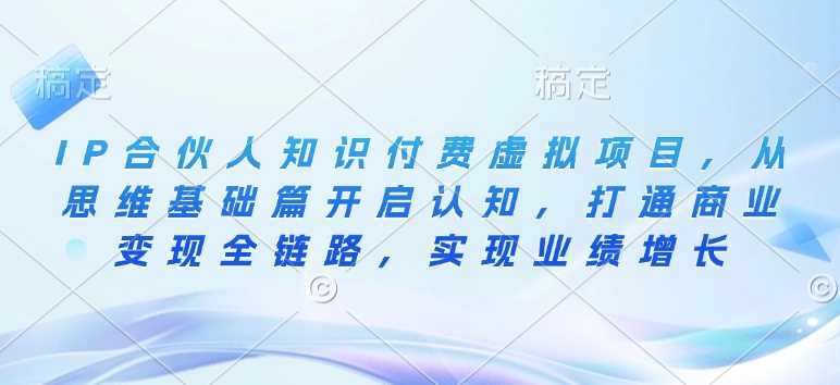 IP合伙人知识付费虚拟项目,从思维基础篇开启认知,打通商业变现全链路,实现业绩增长