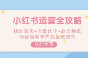 小红书运营全攻略，精准获客+流量优化+软文种草，揭秘高客单产品投放技巧