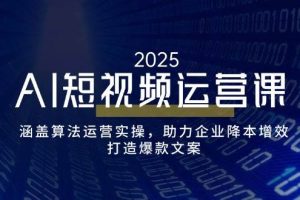 AI短视频运营课，涵盖算法运营实操，助力企业降本增效，打造爆款文案