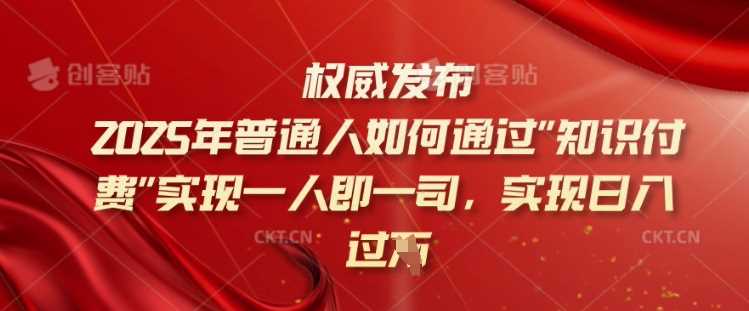 2025年普通人如何通过知识付费实现一人即一司,实现日入过千【揭秘】