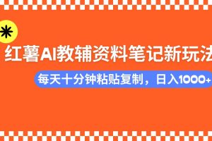 （14350期）小红书AI教辅资料笔记新玩法，0门槛，可批量可复制，一天十分钟发笔记…