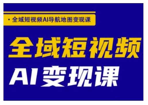 全域短视频AI导航地图变现课,全域短视频AI变现课