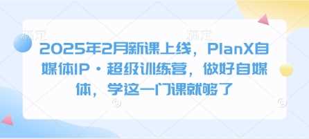 2025年2月新课上线,PlanX自媒体IP·超级训练营,做好自媒体,学这一门课就够了