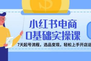 小红书电商0基础实操课，7天起号流程，选品变现，轻松上手开店运营