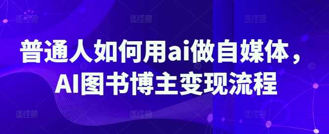 普通人如何用ai做自媒体,AI图书博主变现流程