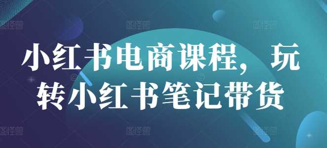 小红书电商课程,玩转小红书笔记带货