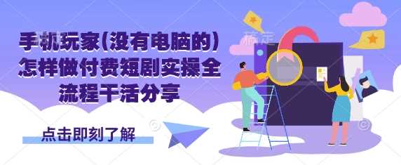 手机玩家(没有电脑的)怎样做付费短剧实操全流程干活分享