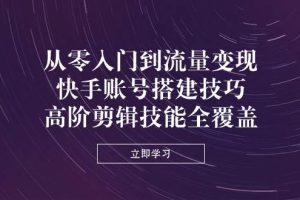 （14313期）从零入门到流量变现，快手账号搭建技巧，高阶剪辑技能全覆盖
