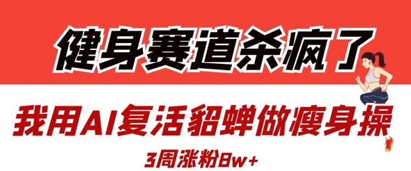 健身赛道杀疯了？我用AI复活貂蝉做瘦身操，3周涨粉8W