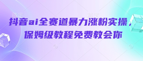 抖音ai全赛道暴力涨粉实操,保姆级教程免费教会你