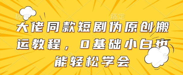 大佬同款短剧伪原创搬运方法,0基础小白也能轻松学会