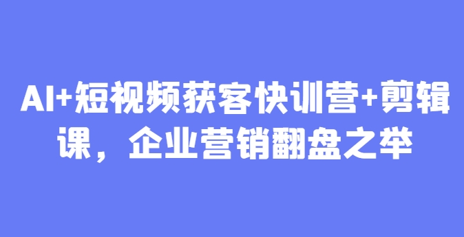 AI+短视频获客快训营+剪辑课，企业营销翻盘之举
