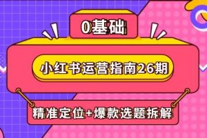 （14795期）小红书运营指南26期：精准定位+爆款选题拆解,DeepSeek辅助创作与电商变现