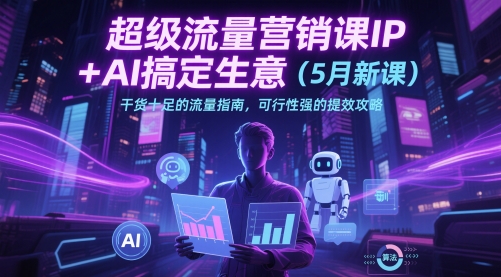超级流量营销课IP+AI搞定生意(5月新课)干货十足的流量指南,可行性强的提效攻略