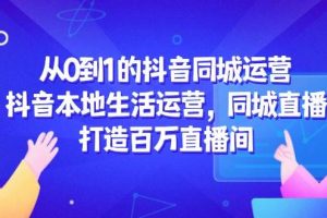 （14863期）从0到1的抖音同城运营，抖音本地生活运营，同城直播，打造百万直播间