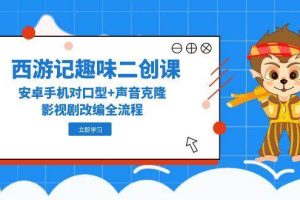 （14876期）西游记趣味二创课，安卓手机对口型+声音克隆，影视剧改编全流程