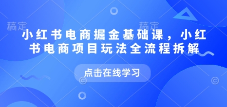 小红书电商掘金课，小红书电商项目玩法全流程拆解（更新5月）
