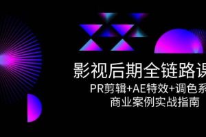 （14967期）影视后期全链路课程，PR剪辑+AE特效+调色系统，商业案例实战指南