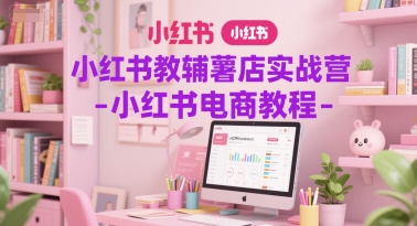 小红书教辅薯店实战营-小红书电商教程