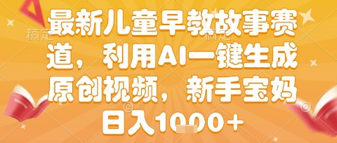 最新儿童早教故事赛道，利用AI一键生成,原创视频，新手宝妈日入1k+【揭秘】