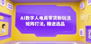 AI数字人电商带货新玩法，矩阵打法，精进选品