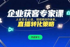 （15397期）企业获客专家课，人设定位心法，短视频创作体系，直播转化策略