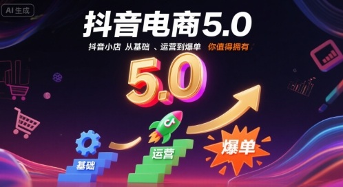 抖音电商5.0，抖音小店从基础、运营到爆单，你值得拥有
