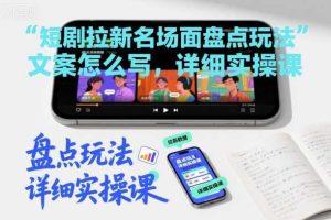 短剧拉新名场面盘点玩法文案怎么写，详细实操课