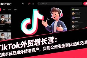（16522期）TikTok外贸增长营：低成本获取海外精准客户，实现公域引流到私域成交闭环