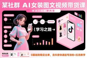 某社群AI女装图文视频带货课，教学全面，0基础到稳定出单，含抖音快速起号涨粉+拉流教学