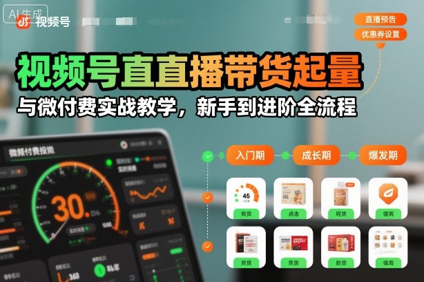 视频号直播带货起量与微付费实战教学,新手到进阶全流程