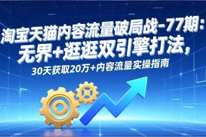（17164期）淘宝天猫内容流量破局战-77期：无界+逛逛双引擎打法，30天获取20万+内容流量实操指南