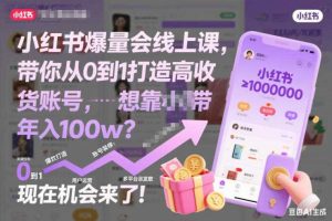 小红书爆量会线上课，带你从0到1打造高收益带货账号，想靠小红书带货年入100w？现在机会来了！（更新）
