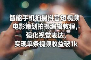 智能手机拍摄抖音短视频电影策划拍摄编辑教程，强化视觉表达，实现单条视频收益破1k