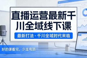 直播运营最新千川全域线下课，最新打法，千川全域时代来临，好的课看完，少走弯路（26年2月）