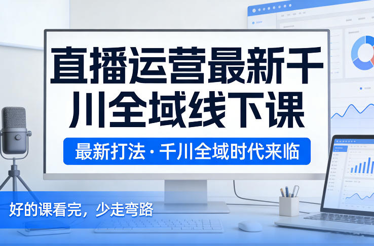直播运营最新千川全域线下课，最新打法，千川全域时代来临，好的课看完，少走弯路（26年2月）