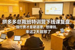 拼多多总裁班特训营下线课复盘，强付费才是硬道理，想賺钱，来这2天就够了