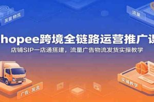 Shopee跨境全链路运营推广课：店铺SIP一店通搭建，流量广告物流发货实操教学